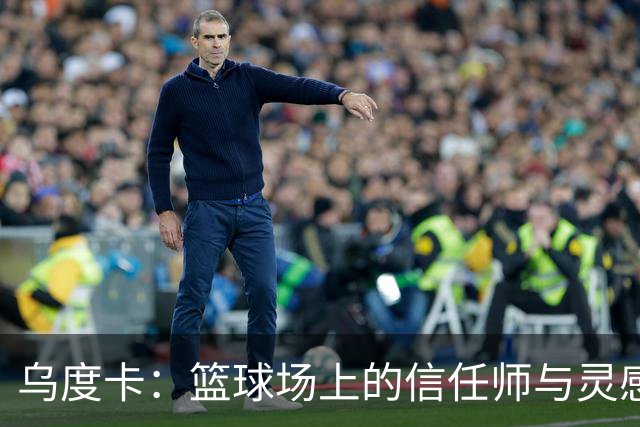 乌度卡：篮球场上的信任师与灵感缺失者