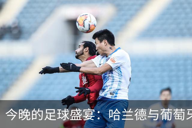 今晚的足球盛宴：哈兰德与葡萄牙的对决，C罗当观众