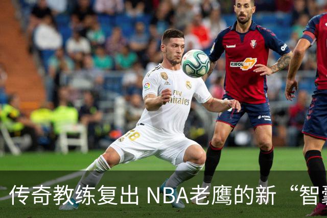 传奇教练复出 NBA老鹰的新“智囊”来袭！
