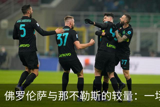 佛罗伦萨与那不勒斯的较量：一场平局的戏剧与悬念