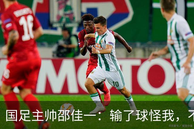 国足主帅邵佳一：输了球怪我，不怪队员们的小宇宙