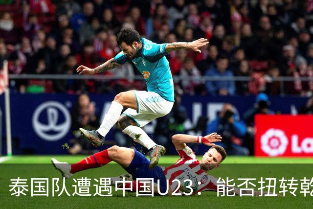 泰国队遭遇中国U23：能否扭转乾坤？