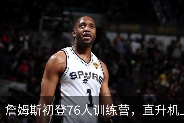 詹姆斯初登76人训练营，直升机上演绝地逃脱