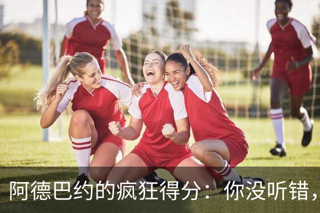 阿德巴约的疯狂得分：你没听错，他居然是榜单第二！