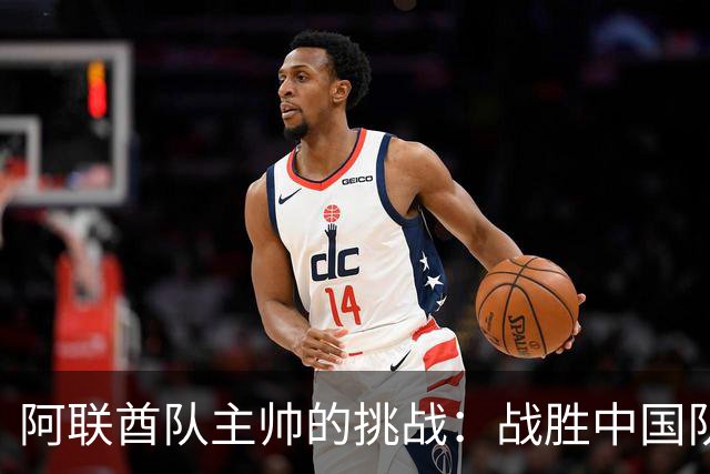 阿联酋队主帅的挑战：战胜中国队是个艰巨任务！