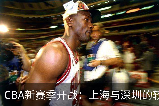 CBA新赛季开战：上海与深圳的较量，拉塞尔登场任骏飞归队