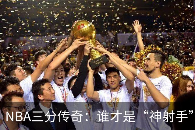 NBA三分传奇：谁才是“神射手”之王？